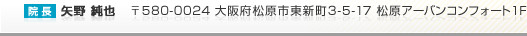 院長：矢野 純也  〒580-0024 大阪府松原市東新町3-5-17 松原アーバンコンフォート1F　